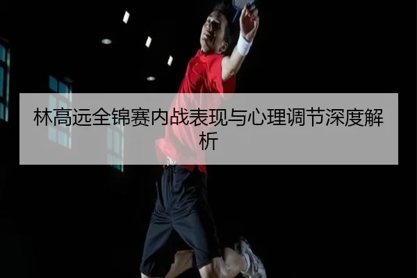 林高远全锦赛内战表现与心理调节深度解析（DBGAMING）