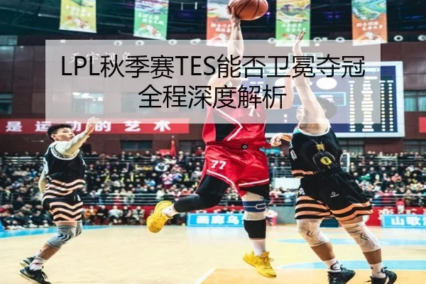 LPL秋季赛TES能否卫冕夺冠全程深度解析